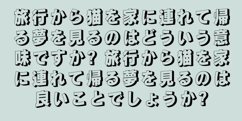 旅行から猫を家に連れて帰る夢を見るのはどういう意味ですか? 旅行から猫を家に連れて帰る夢を見るのは良いことでしょうか?