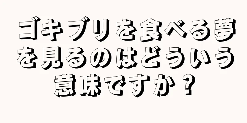ゴキブリを食べる夢を見るのはどういう意味ですか？