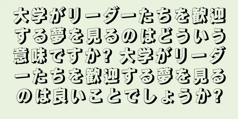 大学がリーダーたちを歓迎する夢を見るのはどういう意味ですか? 大学がリーダーたちを歓迎する夢を見るのは良いことでしょうか?