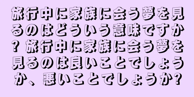 旅行中に家族に会う夢を見るのはどういう意味ですか? 旅行中に家族に会う夢を見るのは良いことでしょうか、悪いことでしょうか?