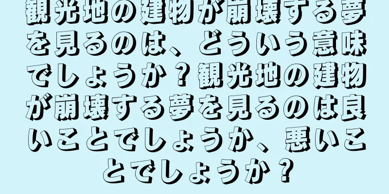 観光地の建物が崩壊する夢を見るのは、どういう意味でしょうか？観光地の建物が崩壊する夢を見るのは良いことでしょうか、悪いことでしょうか？