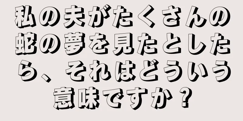 私の夫がたくさんの蛇の夢を見たとしたら、それはどういう意味ですか？