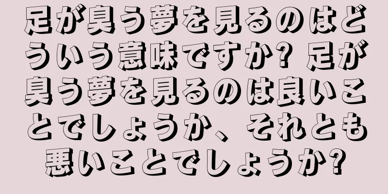 足が臭う夢を見るのはどういう意味ですか? 足が臭う夢を見るのは良いことでしょうか、それとも悪いことでしょうか?