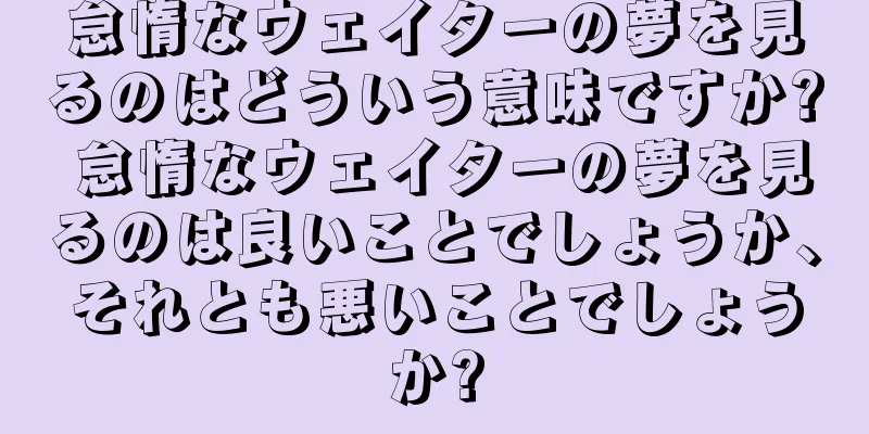 怠惰なウェイターの夢を見るのはどういう意味ですか? 怠惰なウェイターの夢を見るのは良いことでしょうか、それとも悪いことでしょうか?