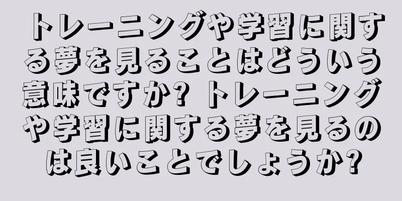 トレーニングや学習に関する夢を見ることはどういう意味ですか? トレーニングや学習に関する夢を見るのは良いことでしょうか?
