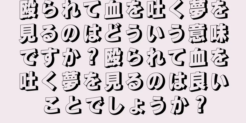 殴られて血を吐く夢を見るのはどういう意味ですか？殴られて血を吐く夢を見るのは良いことでしょうか？