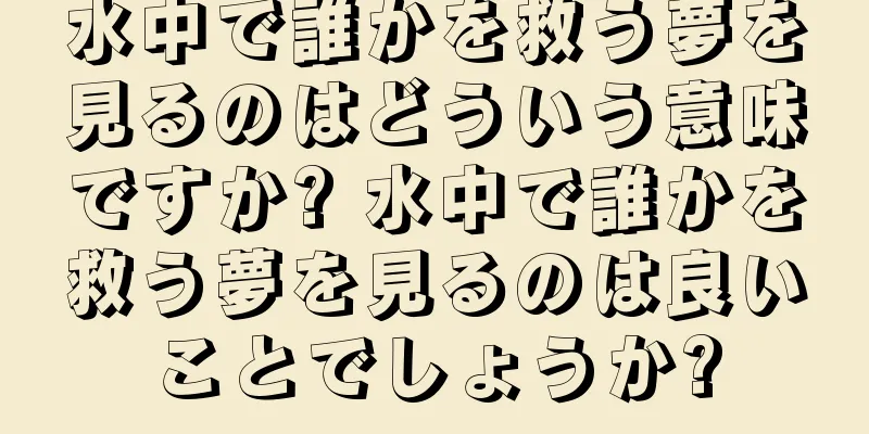 水中で誰かを救う夢を見るのはどういう意味ですか? 水中で誰かを救う夢を見るのは良いことでしょうか?