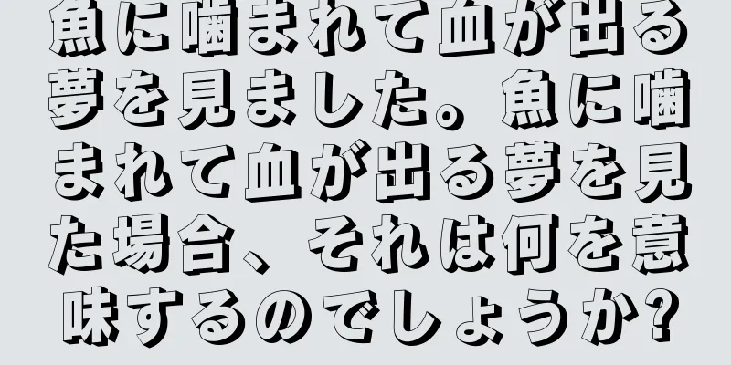 魚に噛まれて血が出る夢を見ました。魚に噛まれて血が出る夢を見た場合、それは何を意味するのでしょうか?