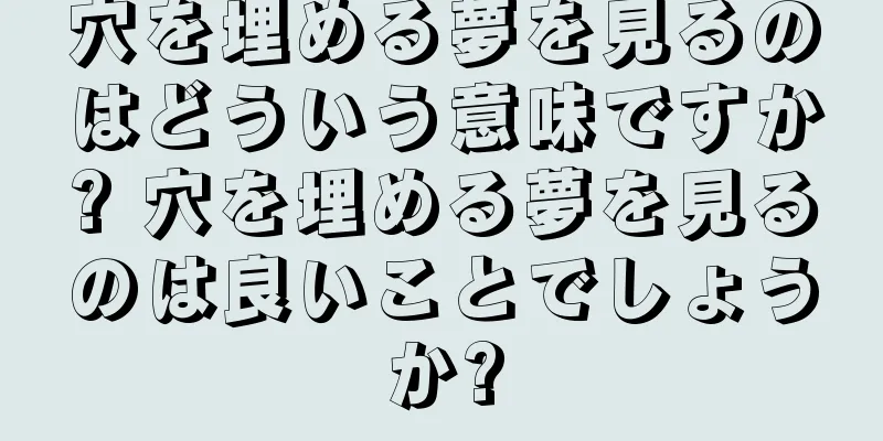 穴を埋める夢を見るのはどういう意味ですか? 穴を埋める夢を見るのは良いことでしょうか?