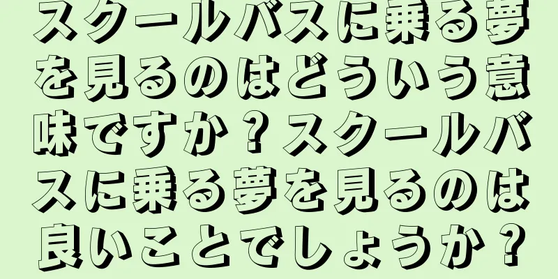 スクールバスに乗る夢を見るのはどういう意味ですか？スクールバスに乗る夢を見るのは良いことでしょうか？