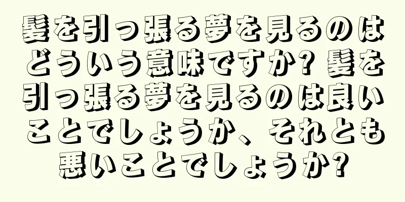 髪を引っ張る夢を見るのはどういう意味ですか? 髪を引っ張る夢を見るのは良いことでしょうか、それとも悪いことでしょうか?