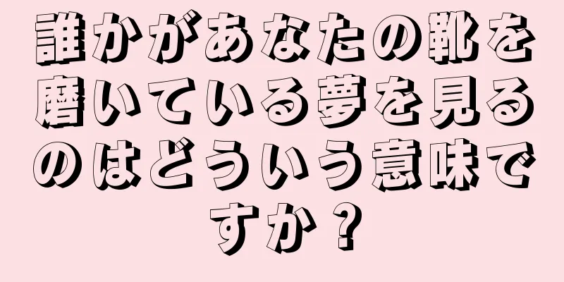 誰かがあなたの靴を磨いている夢を見るのはどういう意味ですか？