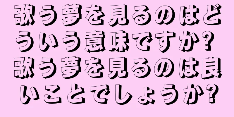 歌う夢を見るのはどういう意味ですか? 歌う夢を見るのは良いことでしょうか?