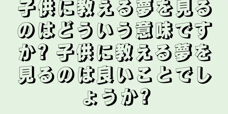 子供に教える夢を見るのはどういう意味ですか? 子供に教える夢を見るのは良いことでしょうか?