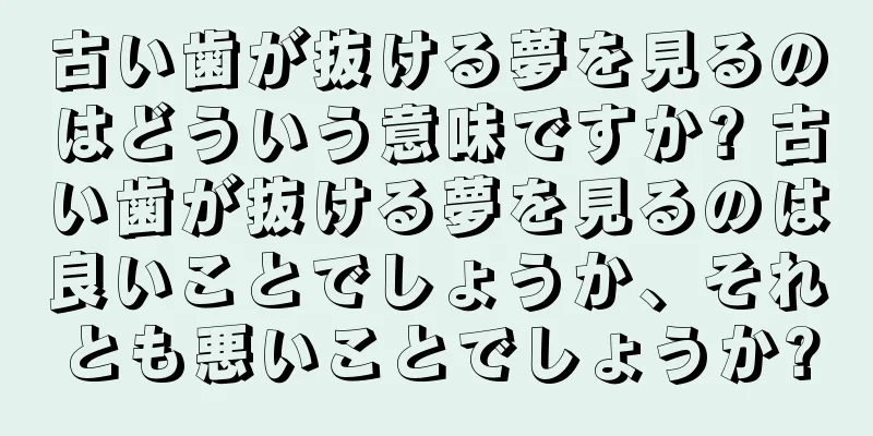 古い歯が抜ける夢を見るのはどういう意味ですか? 古い歯が抜ける夢を見るのは良いことでしょうか、それとも悪いことでしょうか?