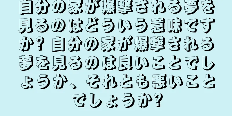 自分の家が爆撃される夢を見るのはどういう意味ですか? 自分の家が爆撃される夢を見るのは良いことでしょうか、それとも悪いことでしょうか?
