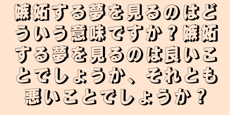 嫉妬する夢を見るのはどういう意味ですか？嫉妬する夢を見るのは良いことでしょうか、それとも悪いことでしょうか？