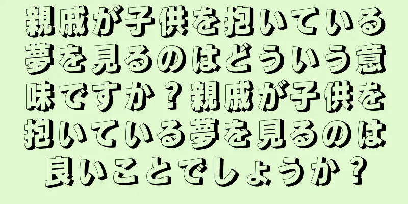 親戚が子供を抱いている夢を見るのはどういう意味ですか？親戚が子供を抱いている夢を見るのは良いことでしょうか？