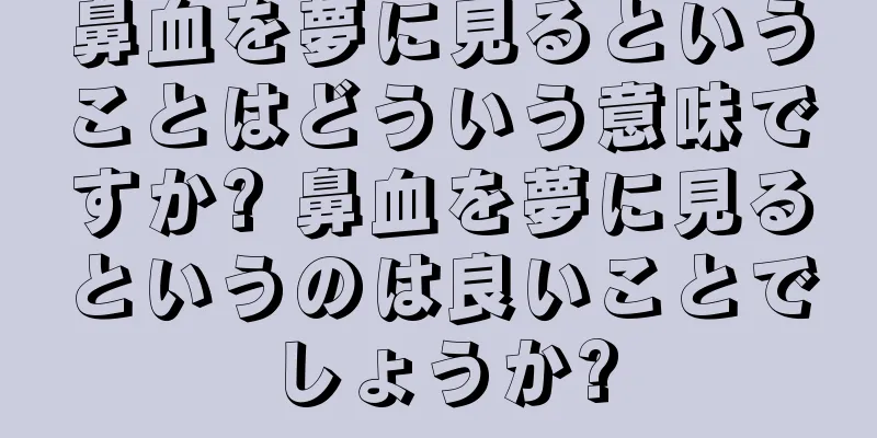 鼻血を夢に見るということはどういう意味ですか? 鼻血を夢に見るというのは良いことでしょうか?
