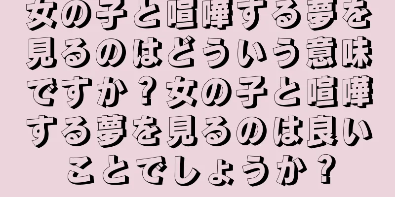 女の子と喧嘩する夢を見るのはどういう意味ですか？女の子と喧嘩する夢を見るのは良いことでしょうか？