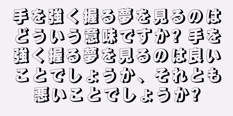 手を強く握る夢を見るのはどういう意味ですか? 手を強く握る夢を見るのは良いことでしょうか、それとも悪いことでしょうか?