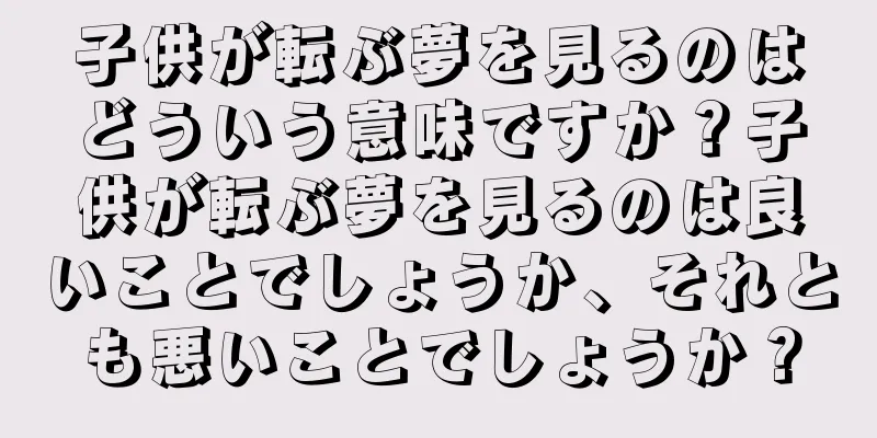 子供が転ぶ夢を見るのはどういう意味ですか？子供が転ぶ夢を見るのは良いことでしょうか、それとも悪いことでしょうか？