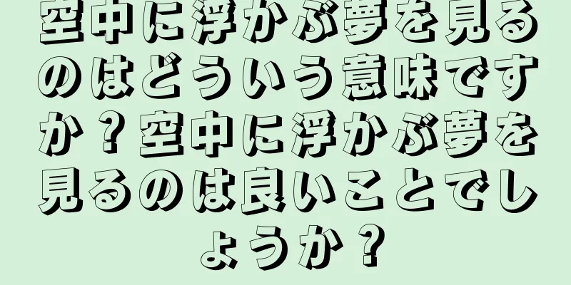 空中に浮かぶ夢を見るのはどういう意味ですか？空中に浮かぶ夢を見るのは良いことでしょうか？