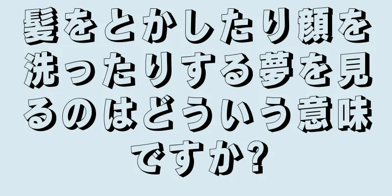 髪をとかしたり顔を洗ったりする夢を見るのはどういう意味ですか?