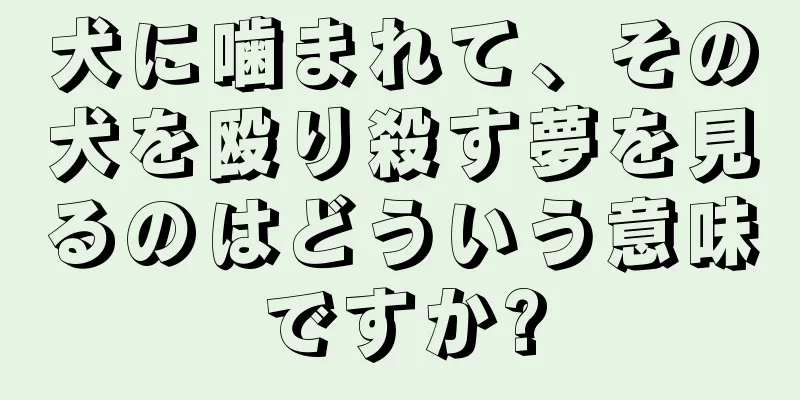 犬に噛まれて、その犬を殴り殺す夢を見るのはどういう意味ですか?