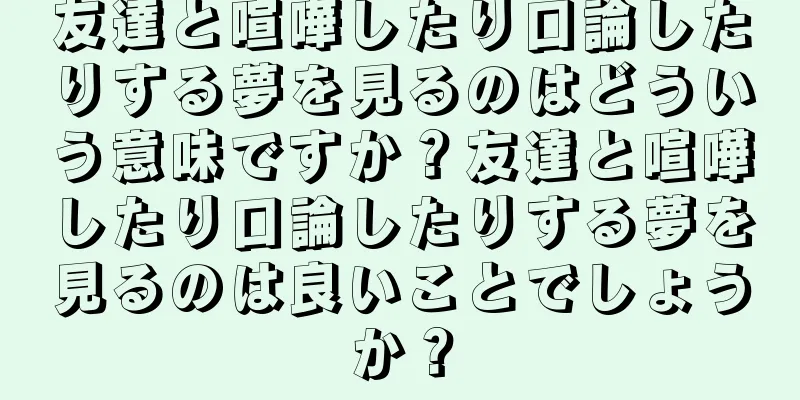 友達と喧嘩したり口論したりする夢を見るのはどういう意味ですか？友達と喧嘩したり口論したりする夢を見るのは良いことでしょうか？