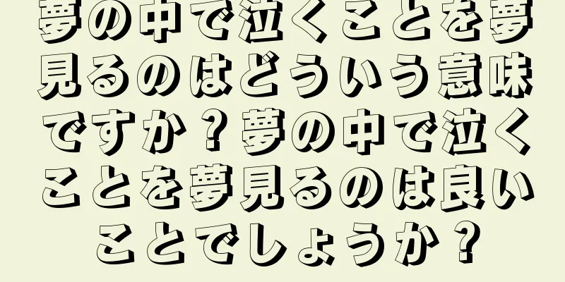 夢の中で泣くことを夢見るのはどういう意味ですか？夢の中で泣くことを夢見るのは良いことでしょうか？