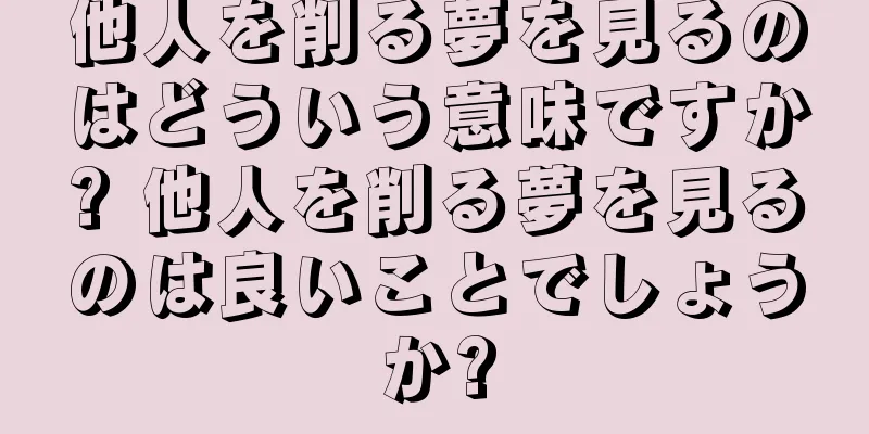 他人を削る夢を見るのはどういう意味ですか? 他人を削る夢を見るのは良いことでしょうか?