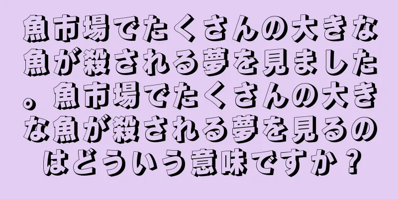魚市場でたくさんの大きな魚が殺される夢を見ました。魚市場でたくさんの大きな魚が殺される夢を見るのはどういう意味ですか？