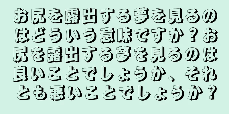 お尻を露出する夢を見るのはどういう意味ですか？お尻を露出する夢を見るのは良いことでしょうか、それとも悪いことでしょうか？