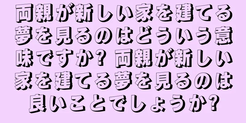 両親が新しい家を建てる夢を見るのはどういう意味ですか? 両親が新しい家を建てる夢を見るのは良いことでしょうか?