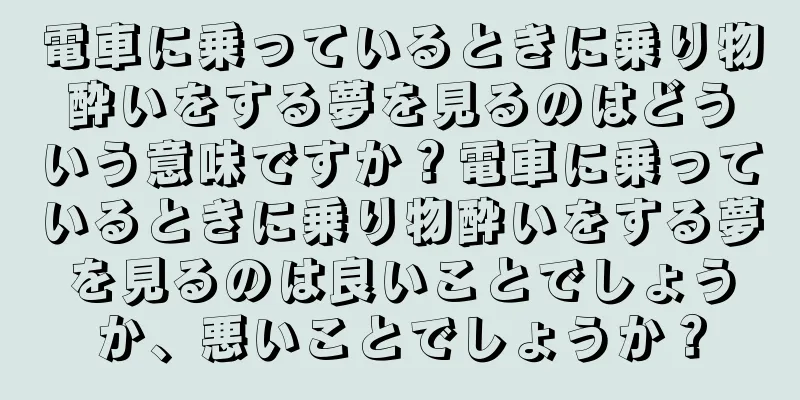 電車に乗っているときに乗り物酔いをする夢を見るのはどういう意味ですか？電車に乗っているときに乗り物酔いをする夢を見るのは良いことでしょうか、悪いことでしょうか？