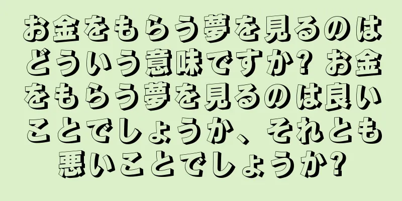 お金をもらう夢を見るのはどういう意味ですか? お金をもらう夢を見るのは良いことでしょうか、それとも悪いことでしょうか?