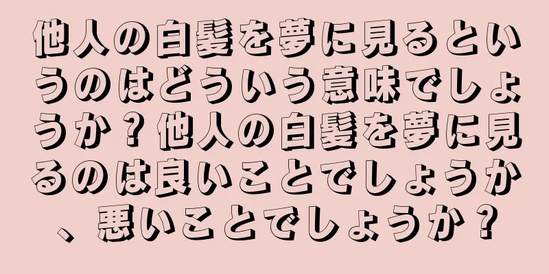 他人の白髪を夢に見るというのはどういう意味でしょうか？他人の白髪を夢に見るのは良いことでしょうか、悪いことでしょうか？