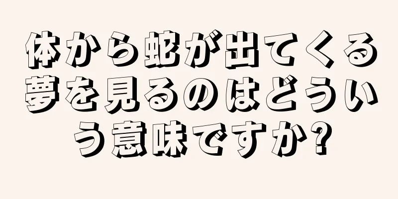 体から蛇が出てくる夢を見るのはどういう意味ですか?