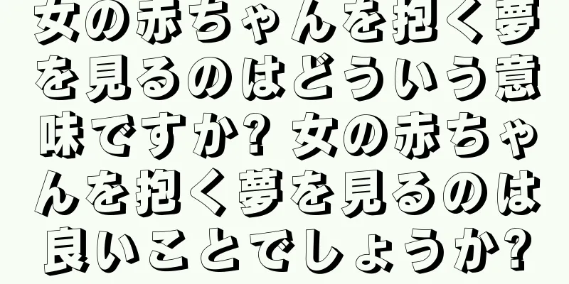 女の赤ちゃんを抱く夢を見るのはどういう意味ですか? 女の赤ちゃんを抱く夢を見るのは良いことでしょうか?