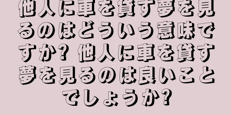 他人に車を貸す夢を見るのはどういう意味ですか? 他人に車を貸す夢を見るのは良いことでしょうか?