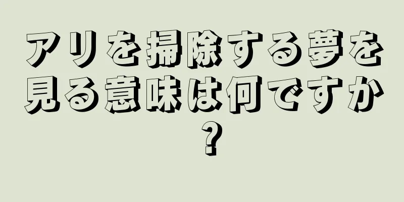 アリを掃除する夢を見る意味は何ですか？