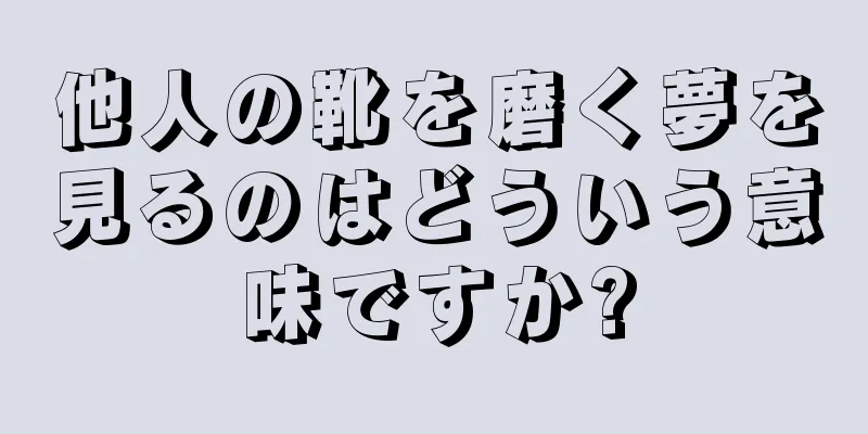 他人の靴を磨く夢を見るのはどういう意味ですか?