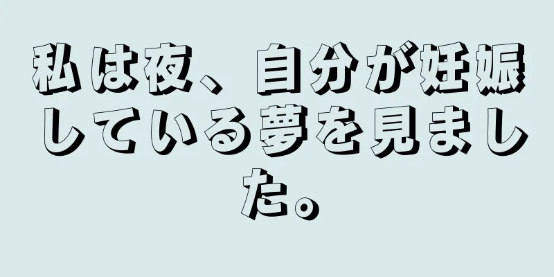 私は夜、自分が妊娠している夢を見ました。