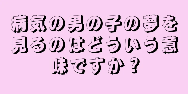 病気の男の子の夢を見るのはどういう意味ですか？