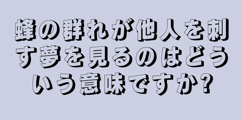 蜂の群れが他人を刺す夢を見るのはどういう意味ですか?