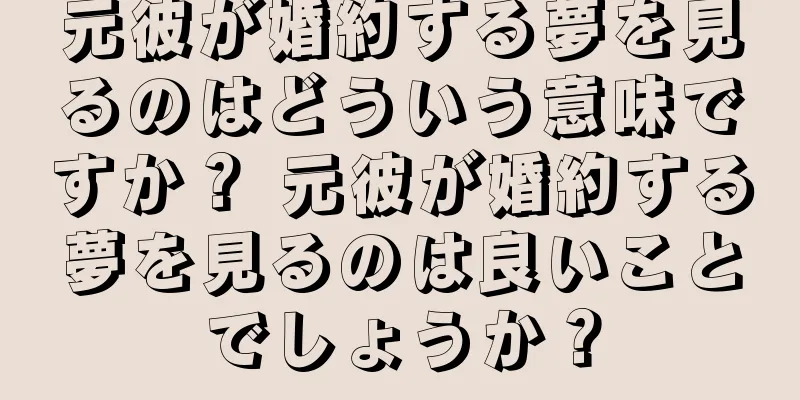 元彼が婚約する夢を見るのはどういう意味ですか？ 元彼が婚約する夢を見るのは良いことでしょうか？