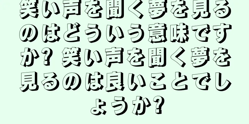 笑い声を聞く夢を見るのはどういう意味ですか? 笑い声を聞く夢を見るのは良いことでしょうか?