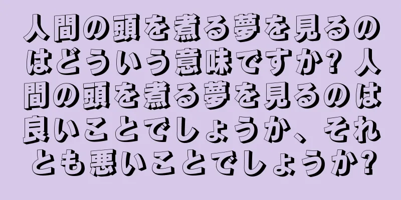 人間の頭を煮る夢を見るのはどういう意味ですか? 人間の頭を煮る夢を見るのは良いことでしょうか、それとも悪いことでしょうか?