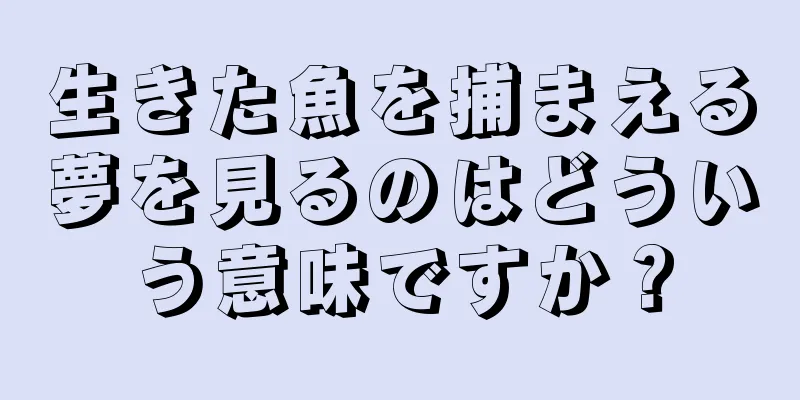 生きた魚を捕まえる夢を見るのはどういう意味ですか？